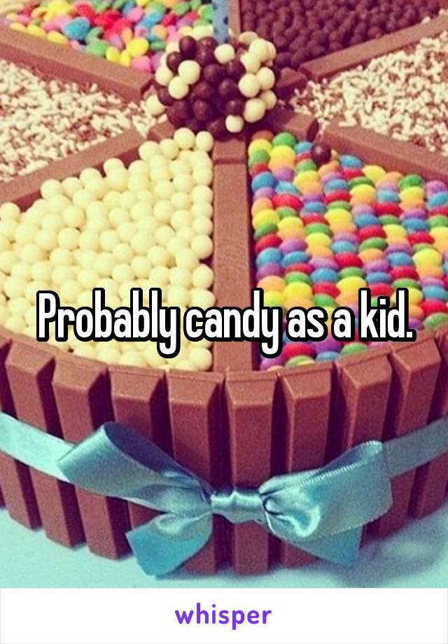 Probably candy as a kid.