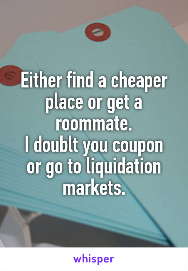 Either find a cheaper place or get a roommate.
I doublt you coupon or go to liquidation markets.
