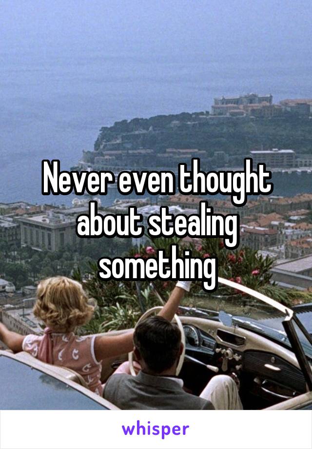 Never even thought about stealing something