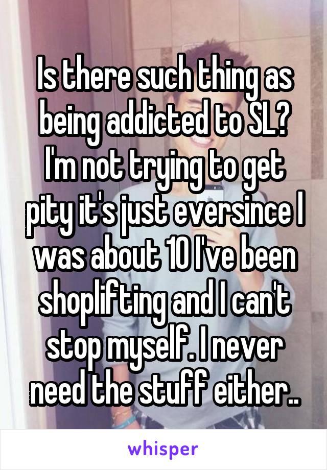 Is there such thing as being addicted to SL? I'm not trying to get pity it's just eversince I was about 10 I've been shoplifting and I can't stop myself. I never need the stuff either..