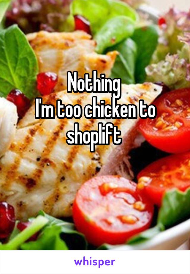 Nothing 
I'm too chicken to shoplift 

