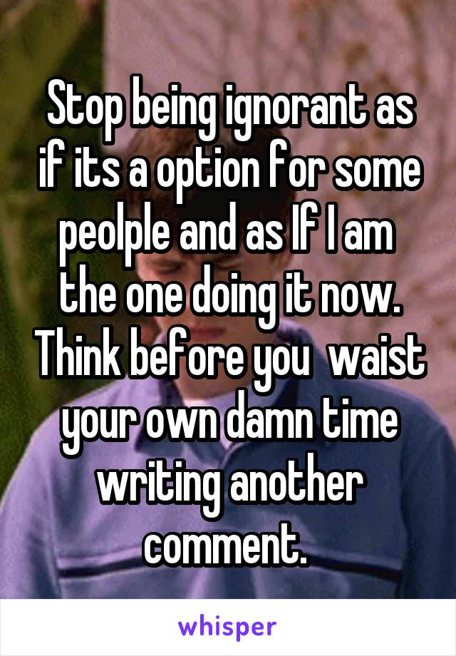 Stop being ignorant as if its a option for some peolple and as If I am  the one doing it now. Think before you  waist your own damn time writing another comment. 