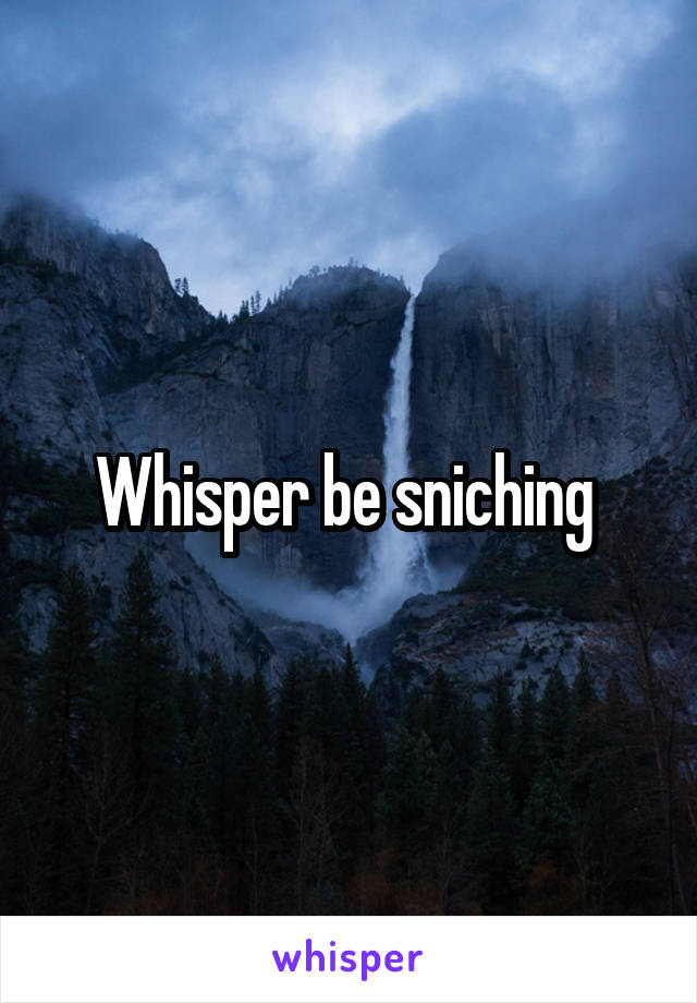 Whisper be sniching 