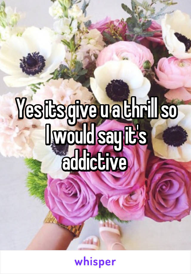 Yes its give u a thrill so I would say it's addictive 