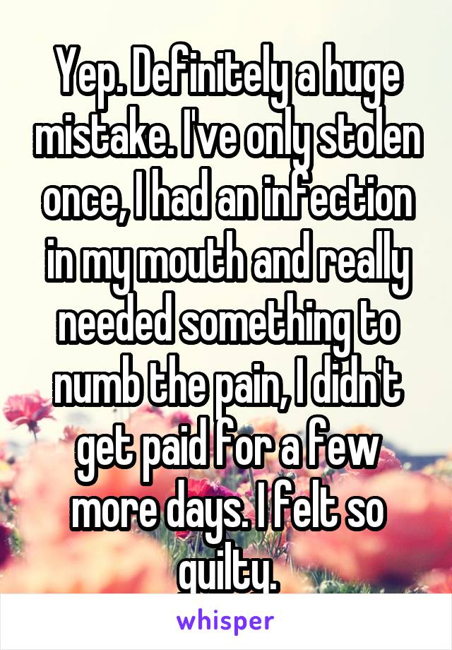 Yep. Definitely a huge mistake. I've only stolen once, I had an infection in my mouth and really needed something to numb the pain, I didn't get paid for a few more days. I felt so guilty.