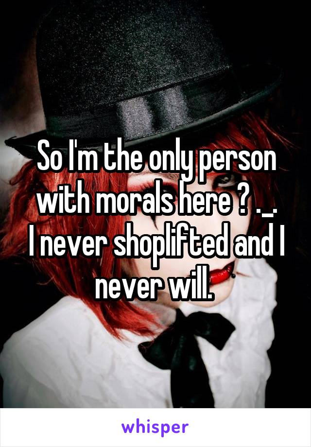 So I'm the only person with morals here ? ._.
I never shoplifted and I never will. 