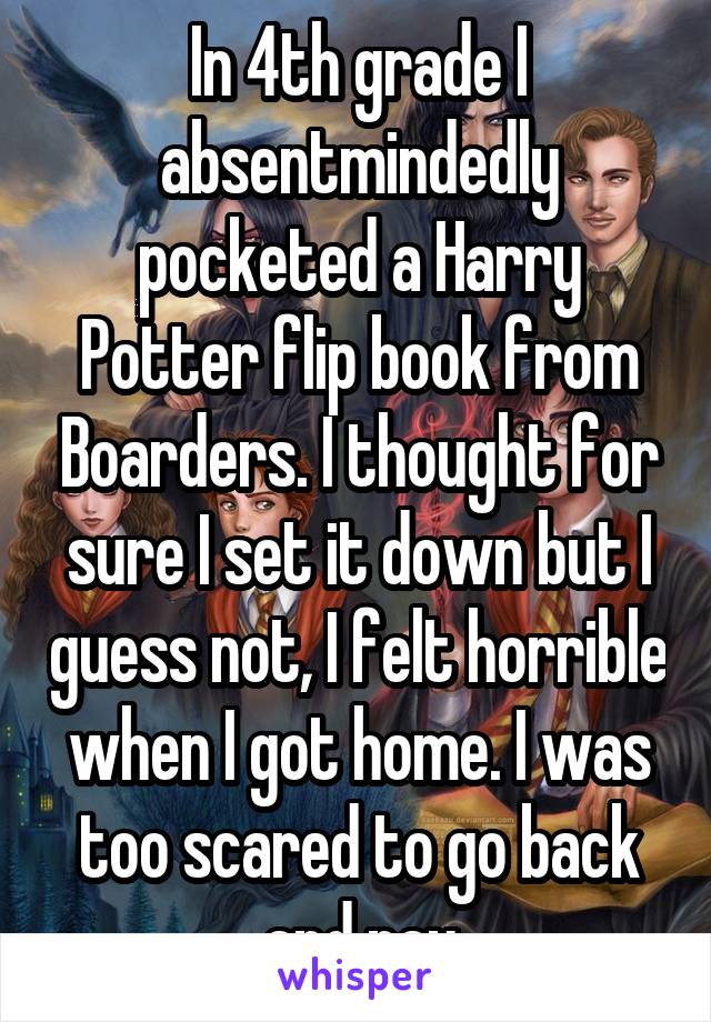 In 4th grade I absentmindedly pocketed a Harry Potter flip book from Boarders. I thought for sure I set it down but I guess not, I felt horrible when I got home. I was too scared to go back and pay