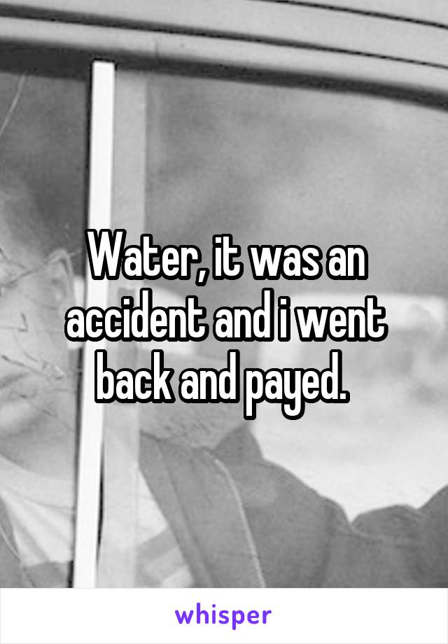 Water, it was an accident and i went back and payed. 