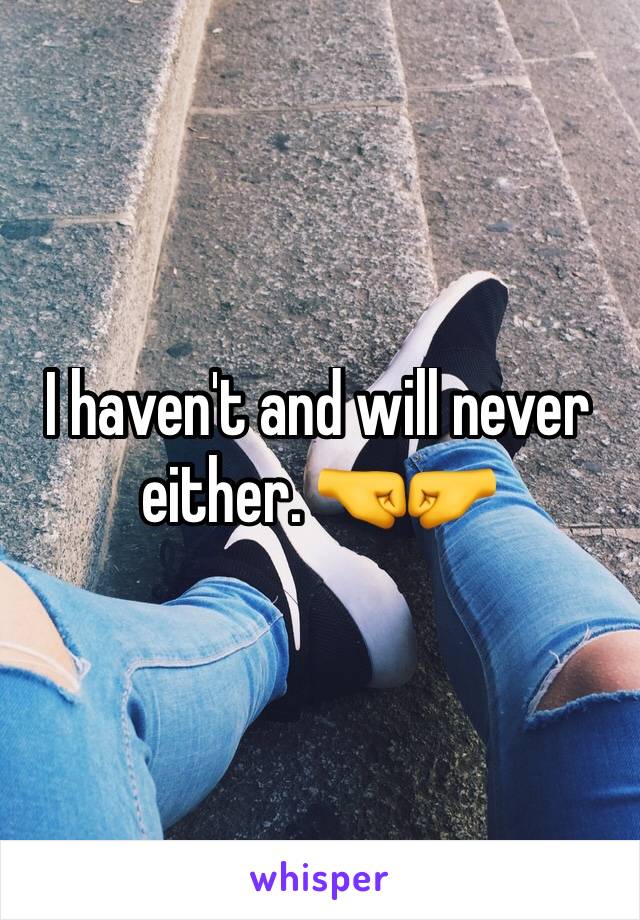 I haven't and will never either. 🤜🤛