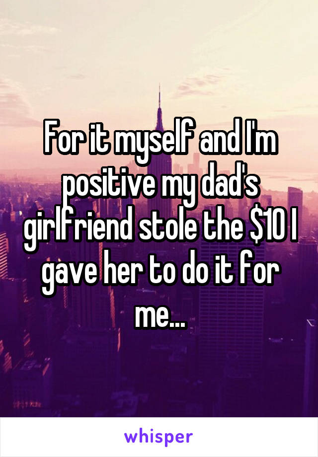 For it myself and I'm positive my dad's girlfriend stole the $10 I gave her to do it for me...