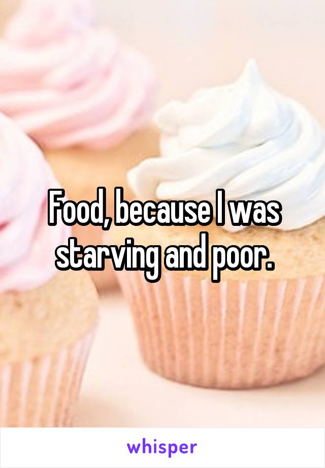 Food, because I was starving and poor.