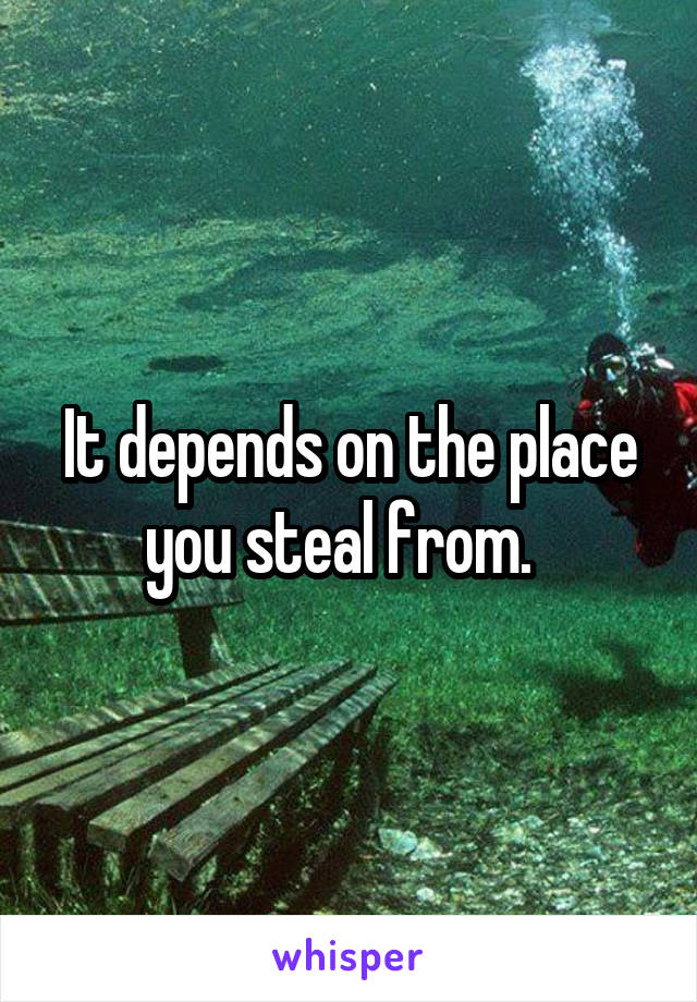 It depends on the place you steal from.  