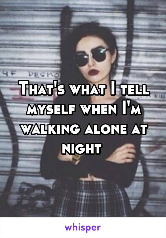 That's what I tell myself when I'm walking alone at night 