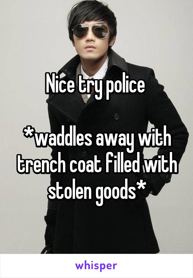 Nice try police 

*waddles away with trench coat filled with stolen goods*