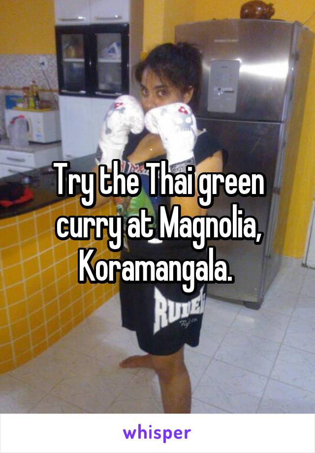 Try the Thai green curry at Magnolia, Koramangala. 