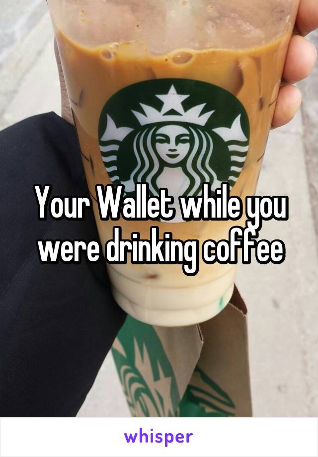 Your Wallet while you were drinking coffee