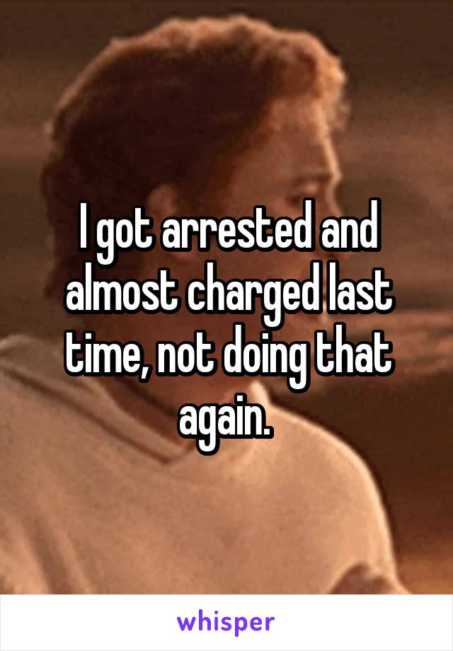 I got arrested and almost charged last time, not doing that again. 