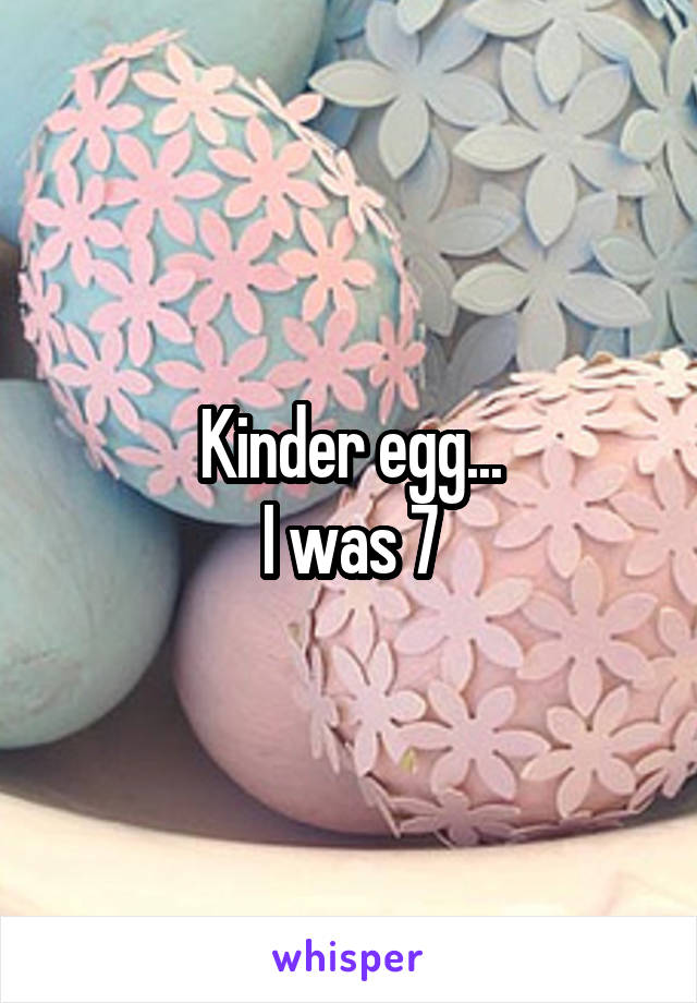 Kinder egg...
I was 7