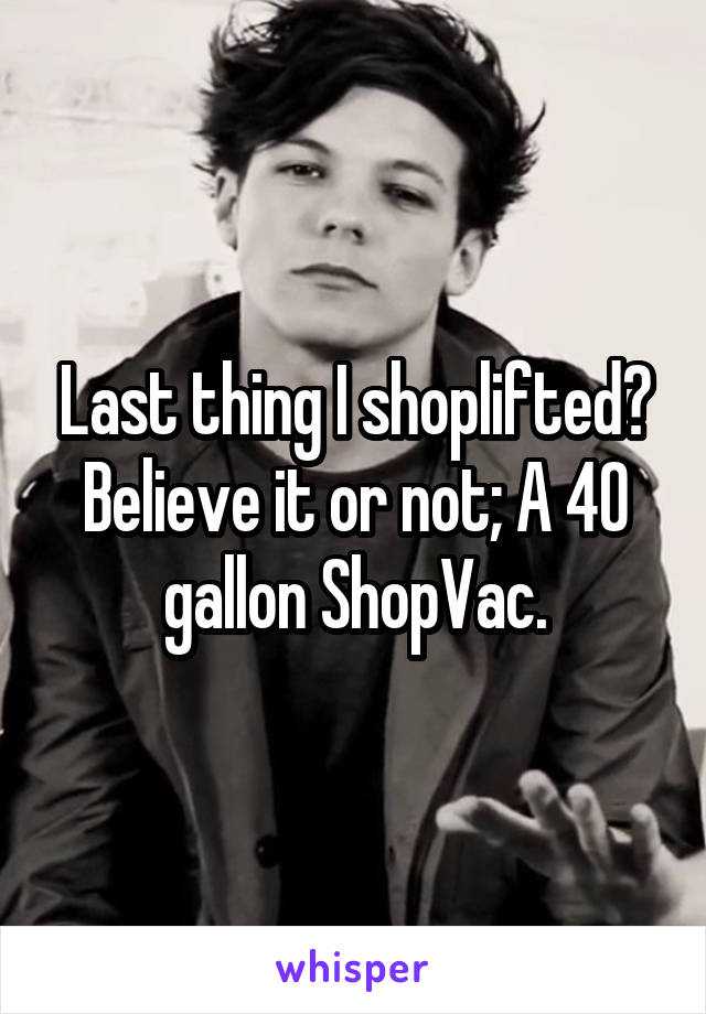 Last thing I shoplifted?
Believe it or not; A 40 gallon ShopVac.