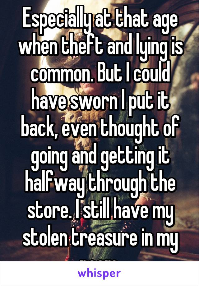 Especially at that age when theft and lying is common. But I could have sworn I put it back, even thought of going and getting it halfway through the store. I still have my stolen treasure in my room.