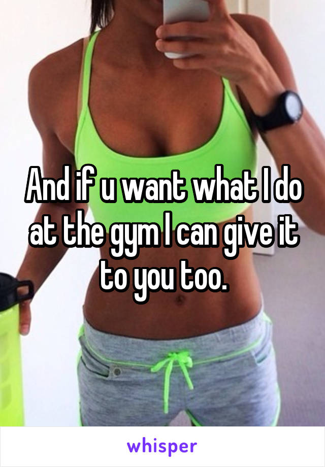 And if u want what I do at the gym I can give it to you too.