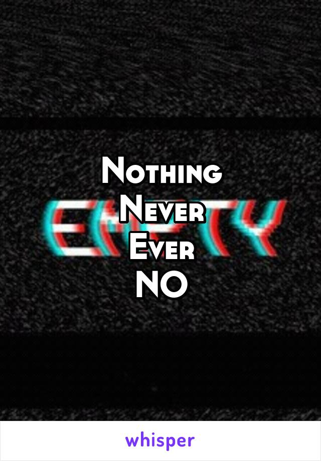 Nothing
Never
Ever
NO