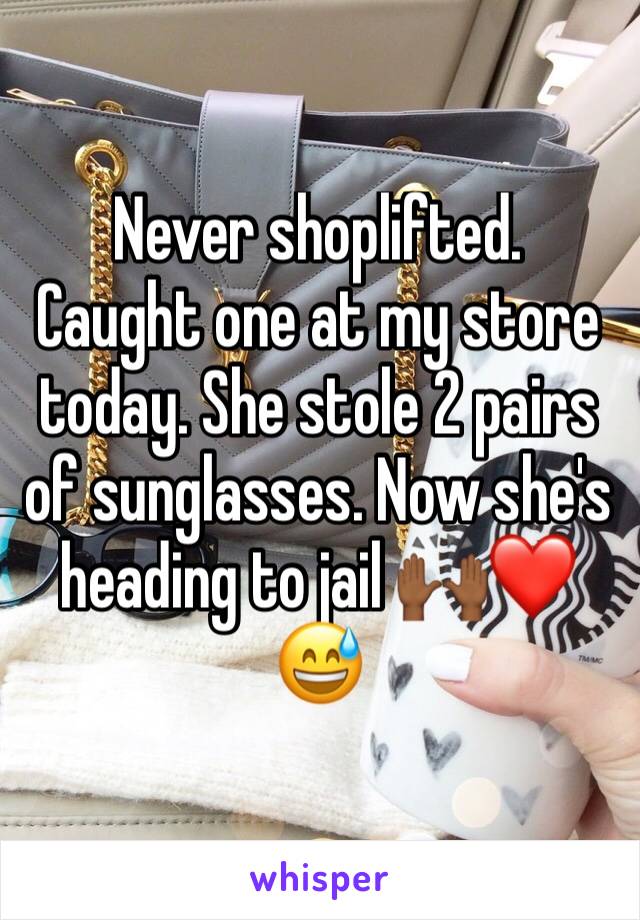 Never shoplifted. 
Caught one at my store today. She stole 2 pairs of sunglasses. Now she's heading to jail 🙌🏾❤️😅