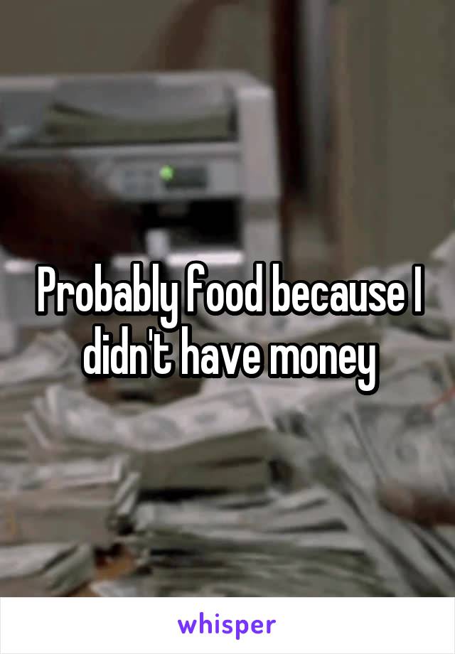 Probably food because I didn't have money