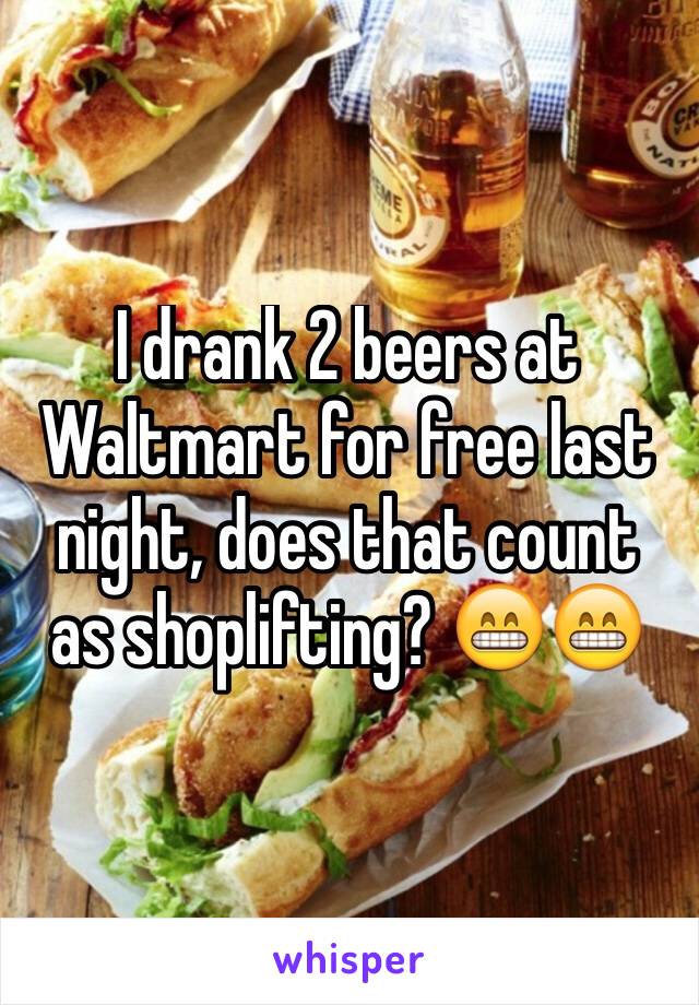 I drank 2 beers at Waltmart for free last night, does that count as shoplifting? 😁😁