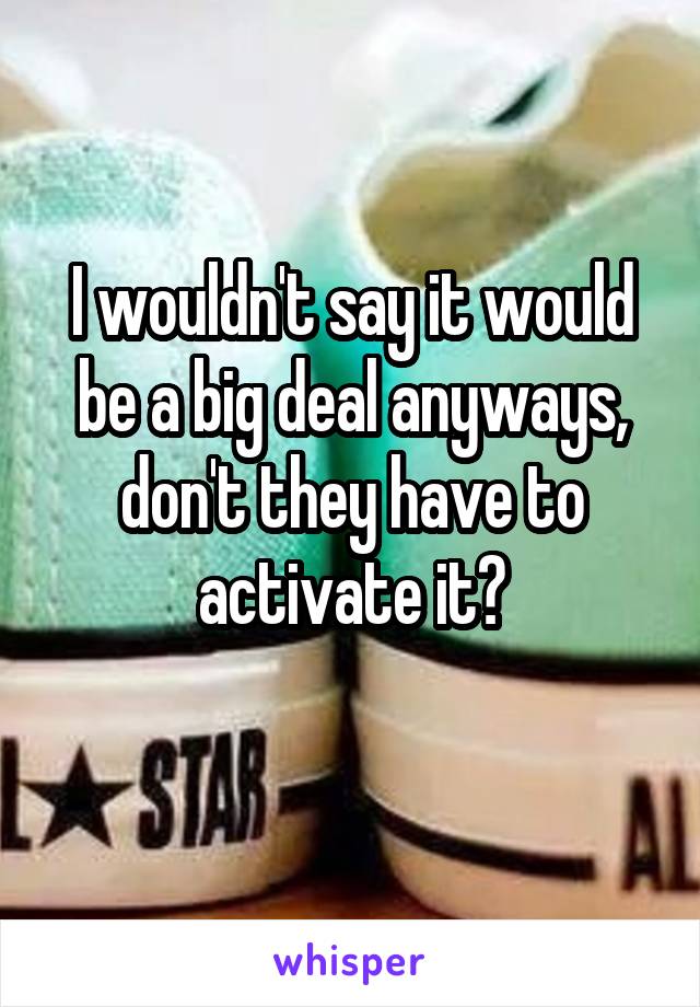 I wouldn't say it would be a big deal anyways, don't they have to activate it?
