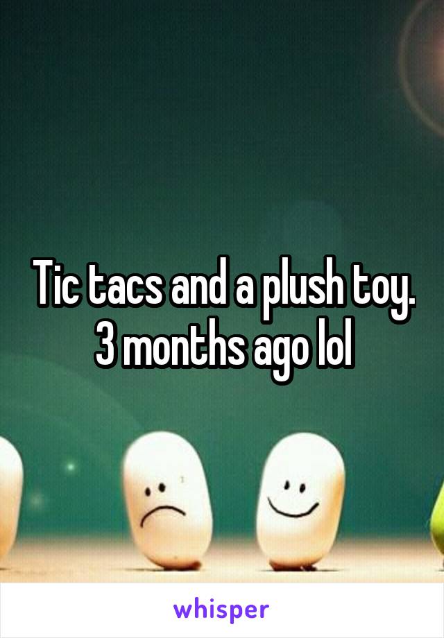 Tic tacs and a plush toy. 3 months ago lol