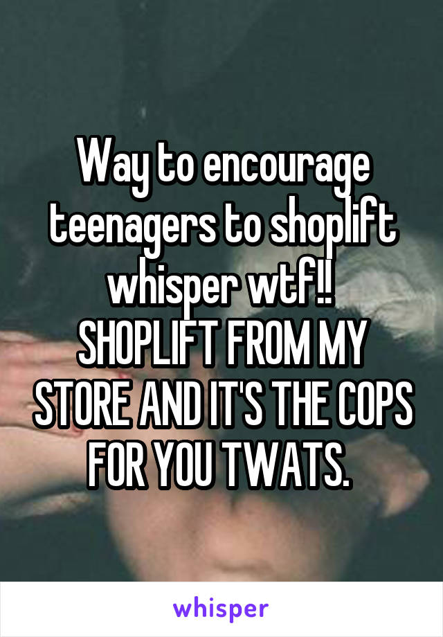 Way to encourage teenagers to shoplift whisper wtf!! 
SHOPLIFT FROM MY STORE AND IT'S THE COPS FOR YOU TWATS. 