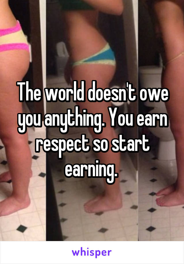 The world doesn't owe you anything. You earn respect so start earning. 