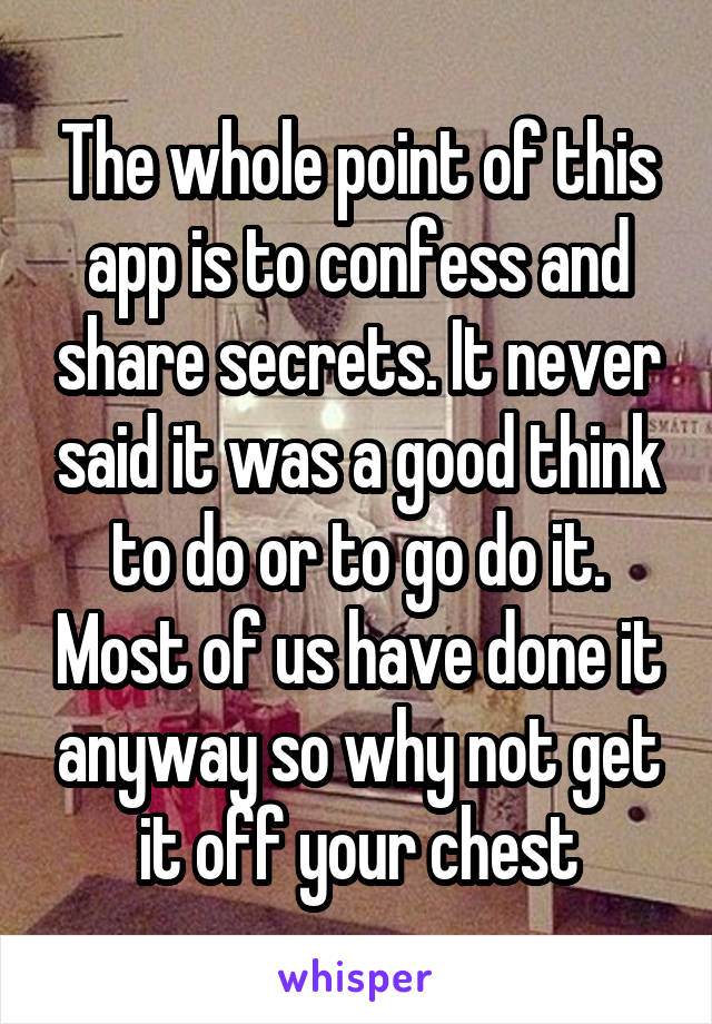 The whole point of this app is to confess and share secrets. It never said it was a good think to do or to go do it. Most of us have done it anyway so why not get it off your chest