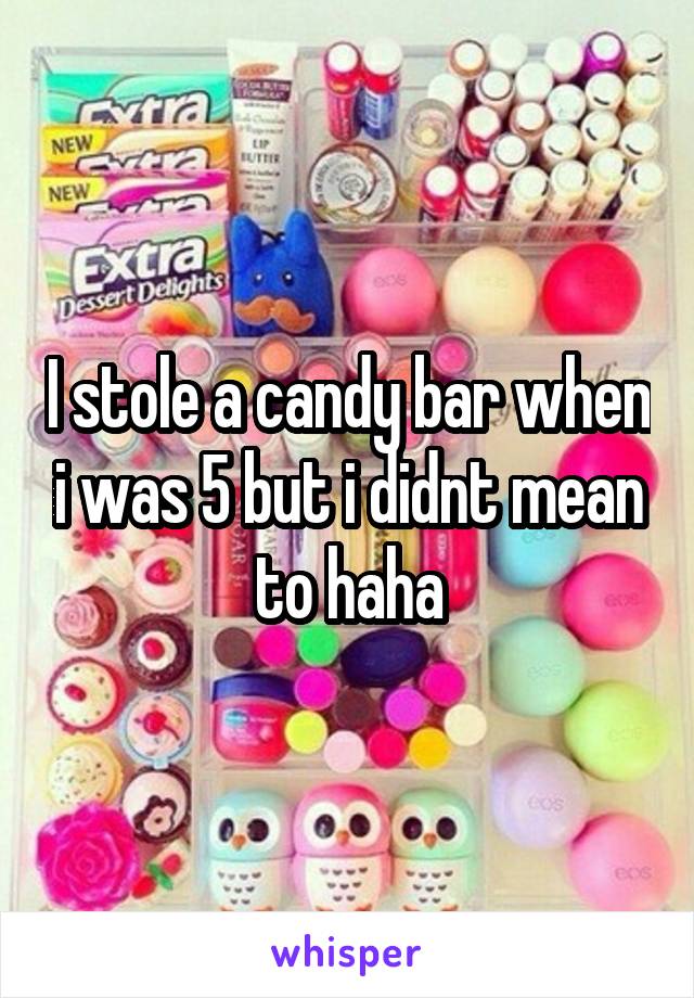 I stole a candy bar when i was 5 but i didnt mean to haha