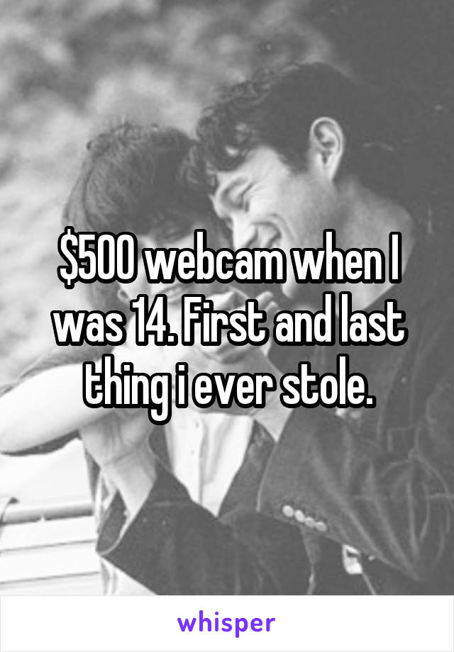 $500 webcam when I was 14. First and last thing i ever stole.