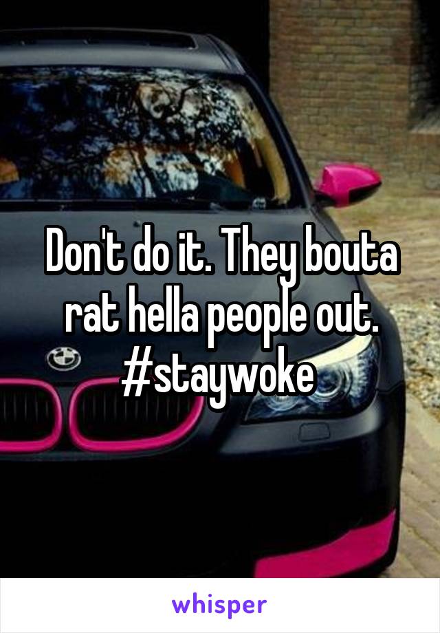 Don't do it. They bouta rat hella people out. #staywoke 