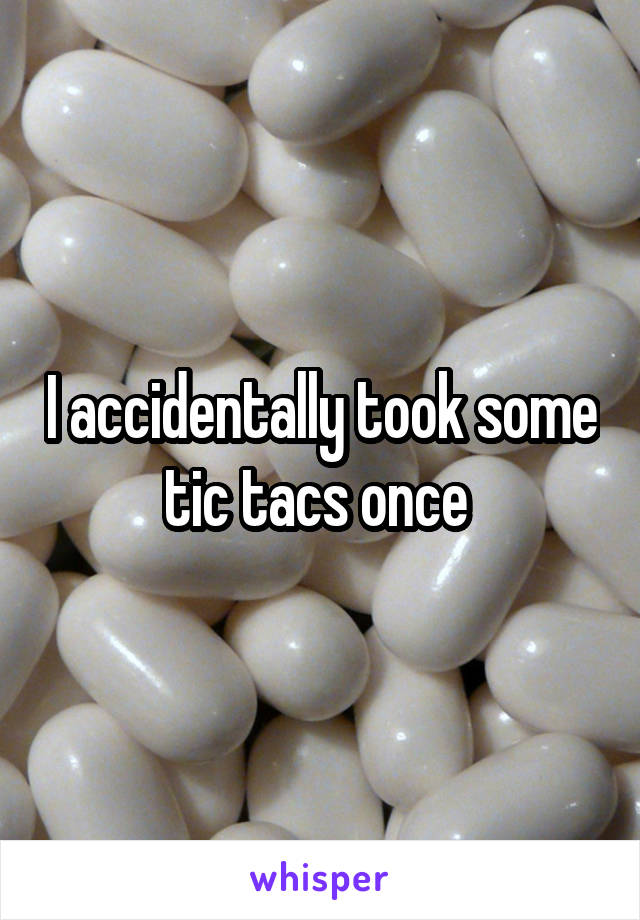 I accidentally took some tic tacs once 