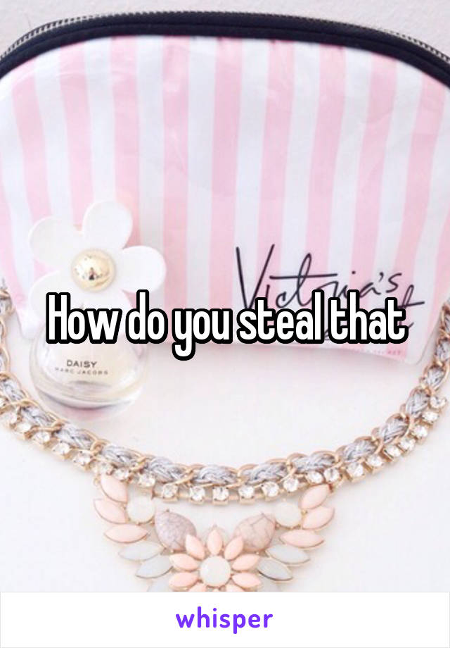 How do you steal that