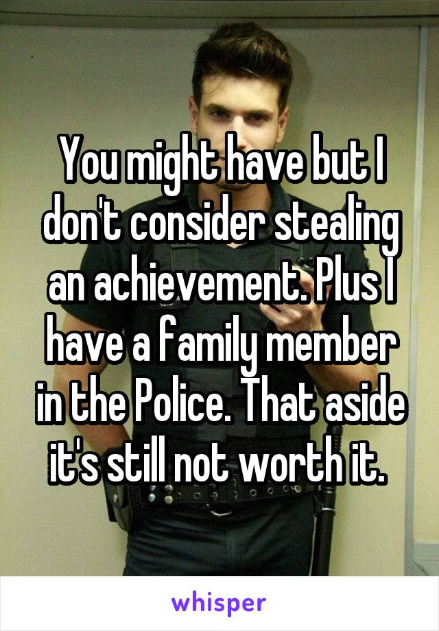 You might have but I don't consider stealing an achievement. Plus I have a family member in the Police. That aside it's still not worth it. 