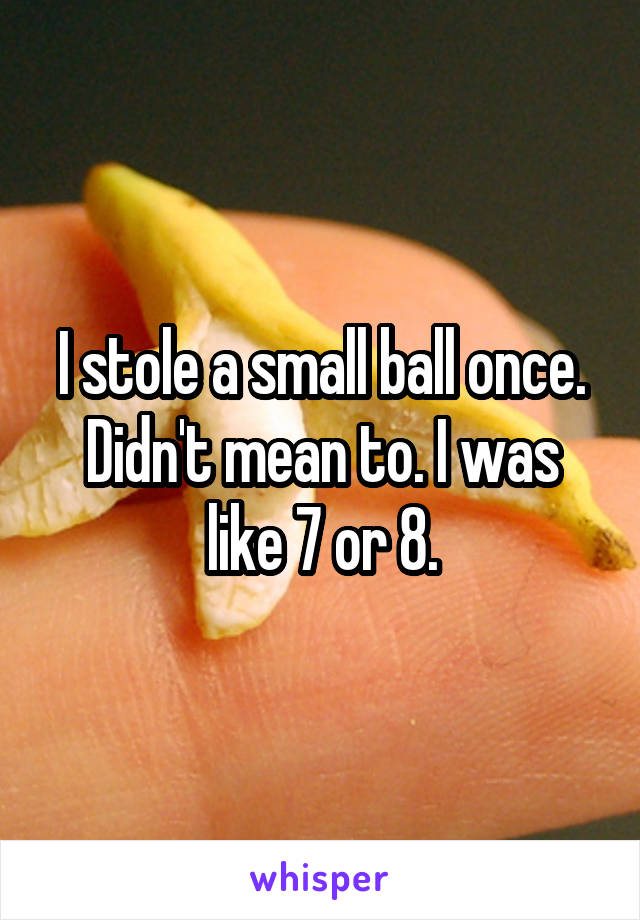 I stole a small ball once. Didn't mean to. I was like 7 or 8.