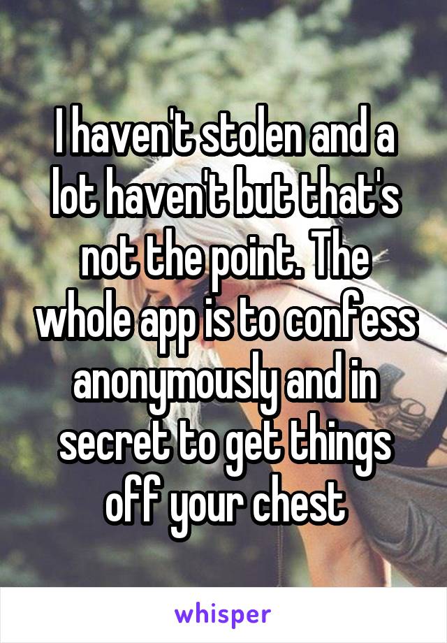 I haven't stolen and a lot haven't but that's not the point. The whole app is to confess anonymously and in secret to get things off your chest