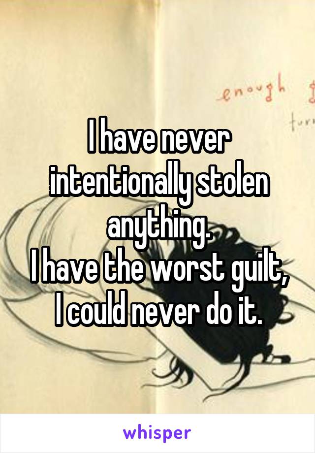 I have never intentionally stolen anything.
I have the worst guilt, I could never do it.