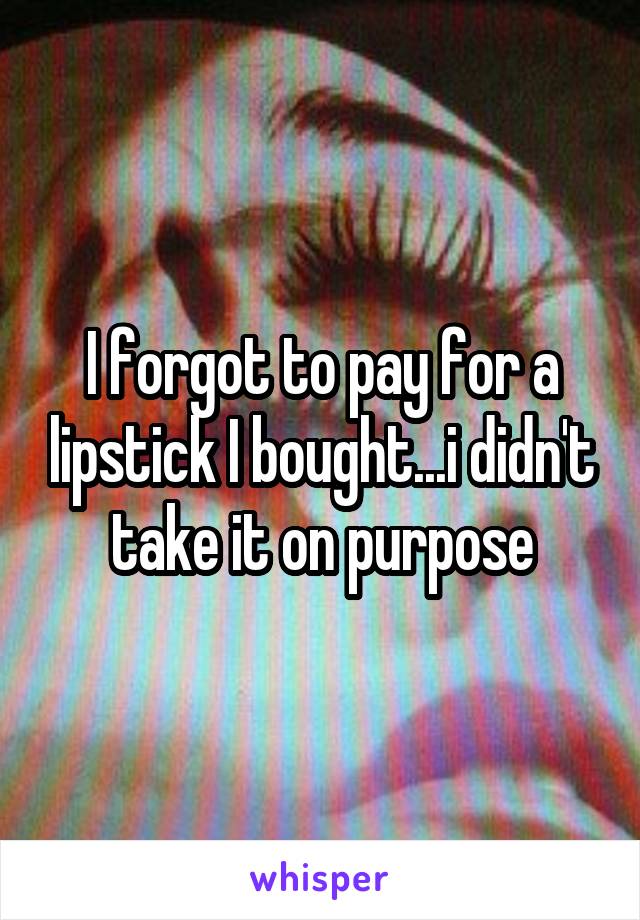 I forgot to pay for a lipstick I bought...i didn't take it on purpose