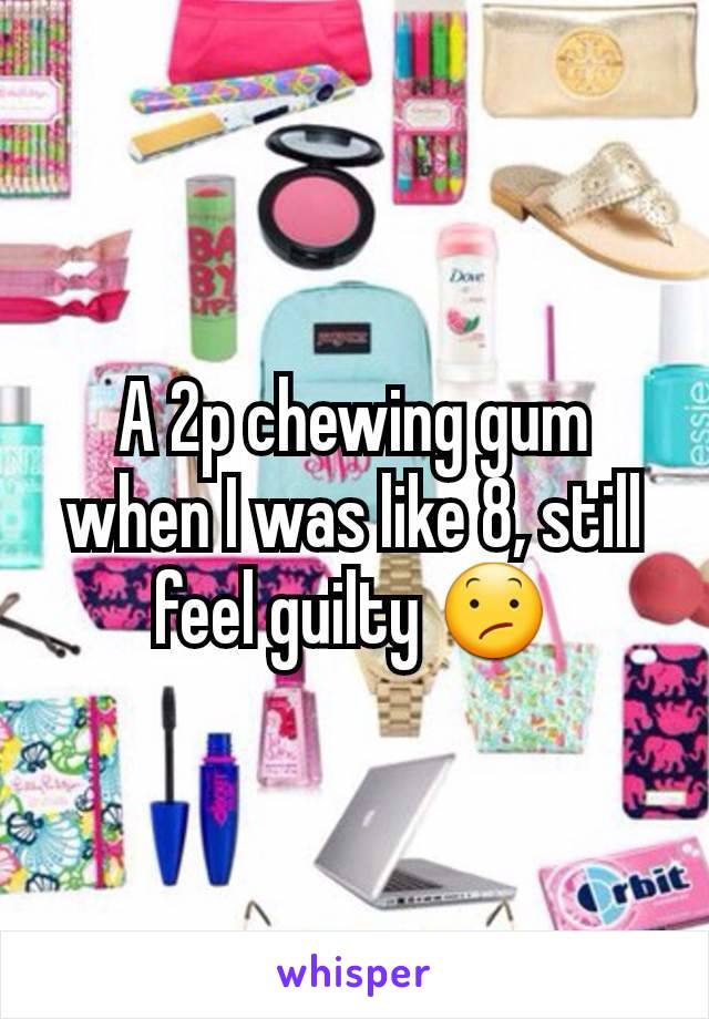 A 2p chewing gum when I was like 8, still feel guilty 😕