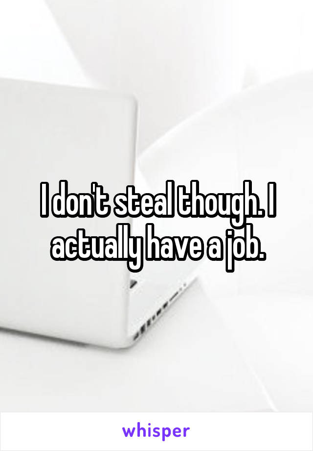 I don't steal though. I actually have a job.