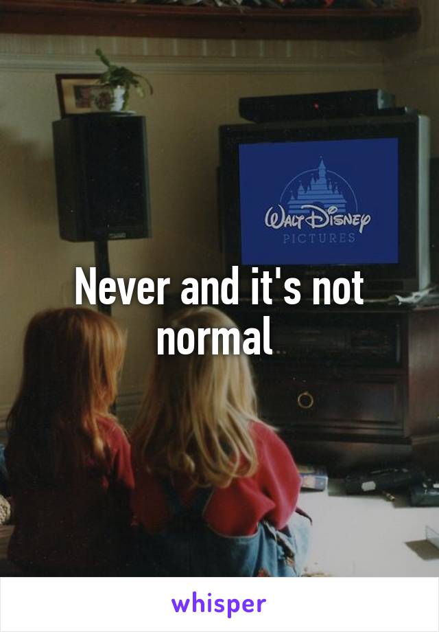 Never and it's not normal 