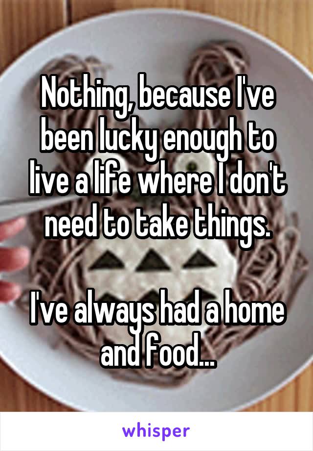 Nothing, because I've been lucky enough to live a life where I don't need to take things.

I've always had a home and food...