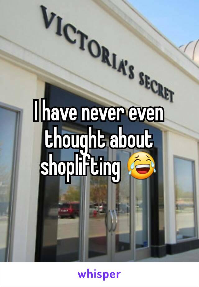 I have never even thought about shoplifting 😂