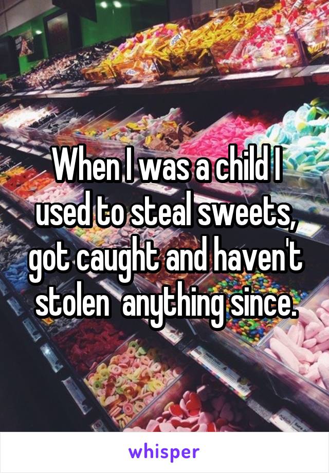 When I was a child I used to steal sweets, got caught and haven't stolen  anything since.